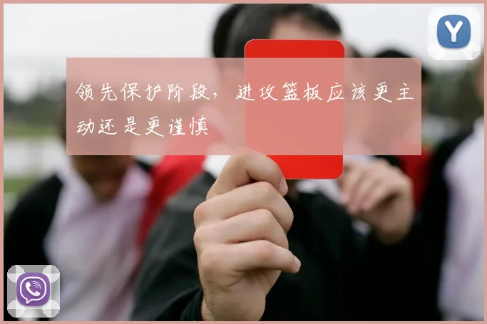 领先保护阶段，进攻篮板应该更主动还是更谨慎