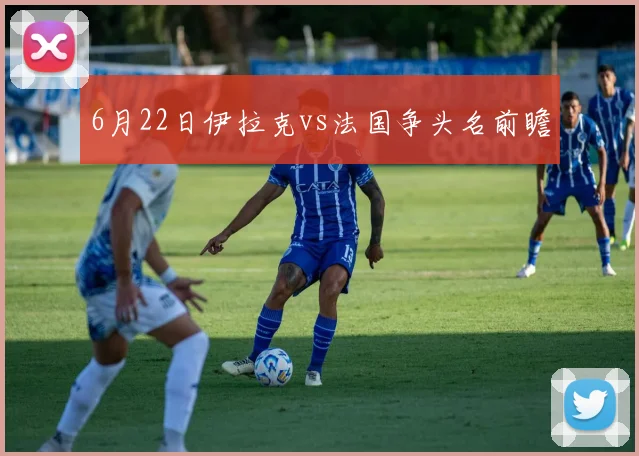 6月22日伊拉克vs法国争头名前瞻