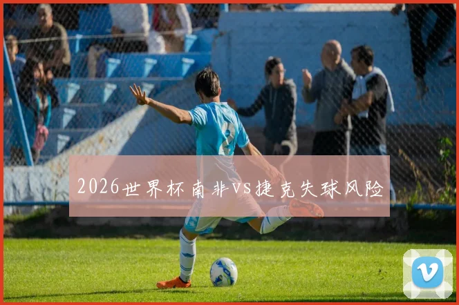 2026世界杯南非vs捷克失球风险