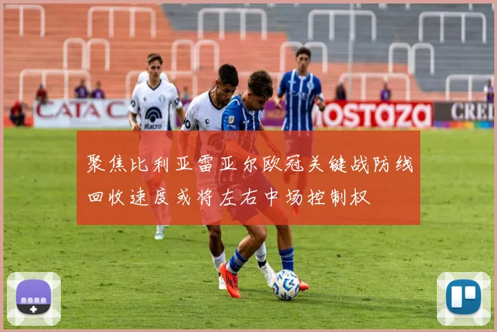 聚焦比利亚雷亚尔欧冠关键战防线回收速度或将左右中场控制权