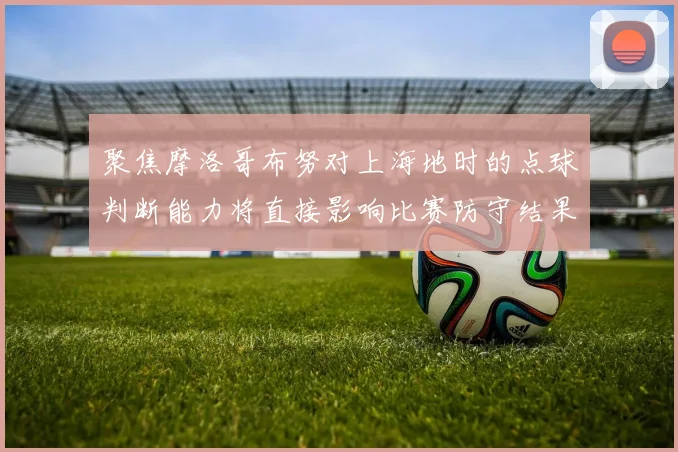 聚焦摩洛哥布努对上海地时的点球判断能力将直接影响比赛防守结果