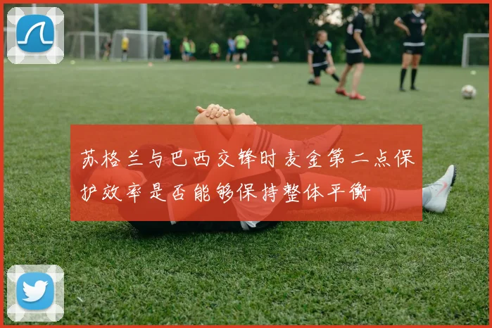 苏格兰与巴西交锋时麦金第二点保护效率是否能够保持整体平衡