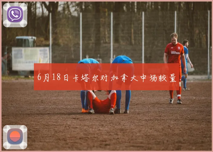 6月18日卡塔尔对加拿大中场较量
