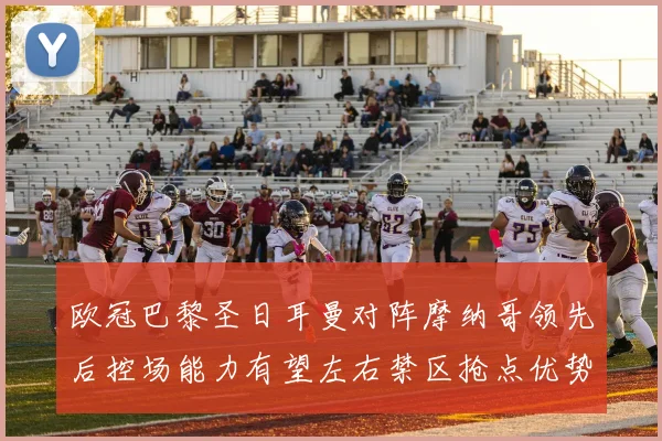 欧冠巴黎圣日耳曼对阵摩纳哥领先后控场能力有望左右禁区抢点优势