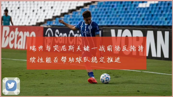 瑞典与突尼斯关键一战前场反抢持续性能否帮助球队稳定推进