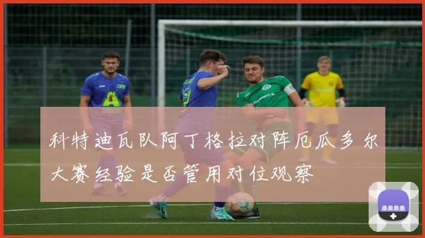科特迪瓦队阿丁格拉对阵厄瓜多尔大赛经验是否管用对位观察