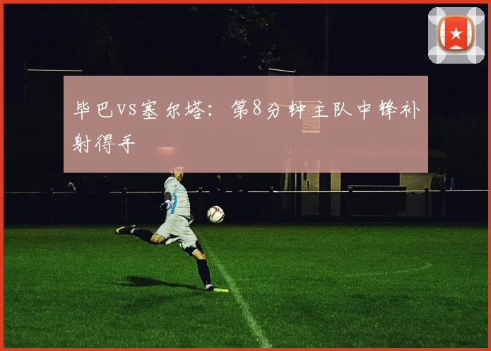 毕巴vs塞尔塔：第8分钟主队中锋补射得手