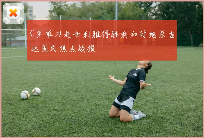 C罗单刀赴会利雅得胜利加时绝杀吉达国民焦点战报