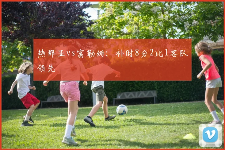热那亚vs富勒姆：补时8分2比1客队领先