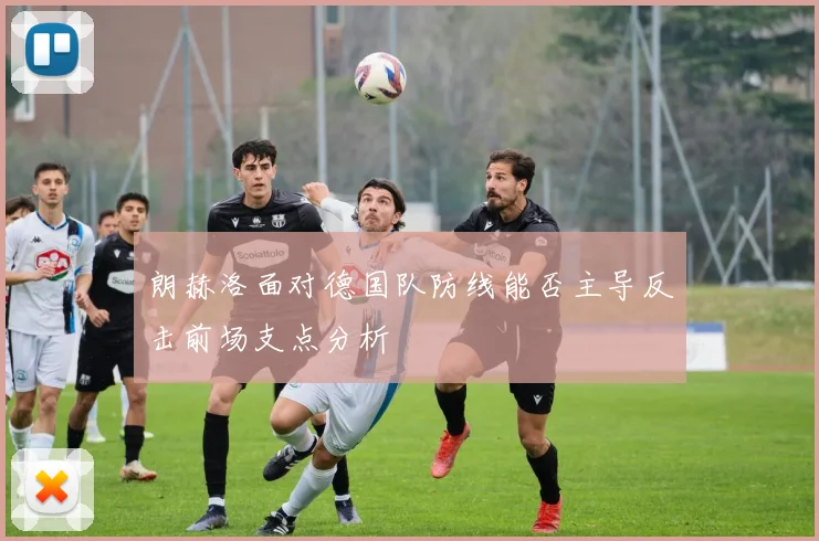 朗赫洛面对德国队防线能否主导反击前场支点分析