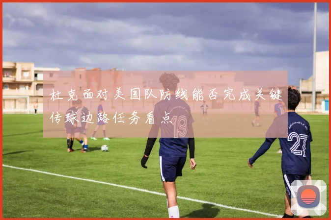 杜克面对美国队防线能否完成关键传球边路任务看点