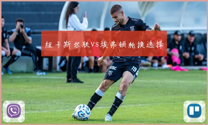纽卡斯尔联vs埃弗顿轮换选择