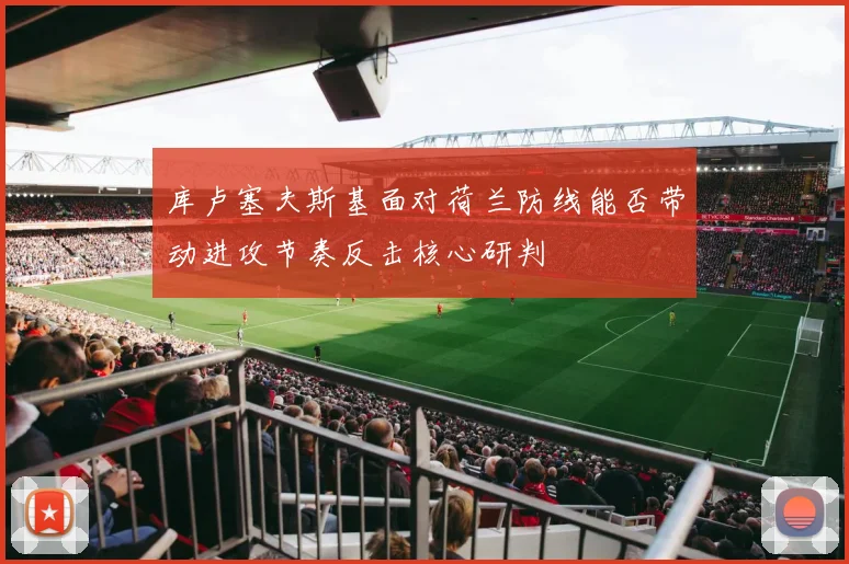 库卢塞夫斯基面对荷兰防线能否带动进攻节奏反击核心研判