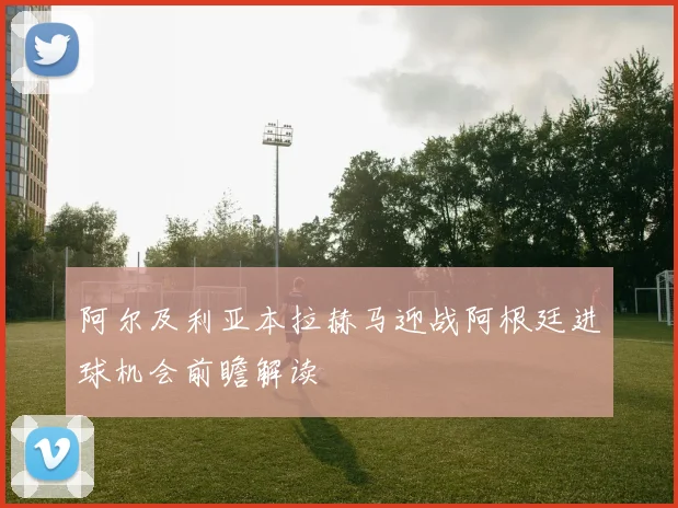 阿尔及利亚本拉赫马迎战阿根廷进球机会前瞻解读