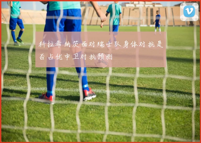 科拉希纳茨面对瑞士队身体对抗是否占优中卫对抗预测