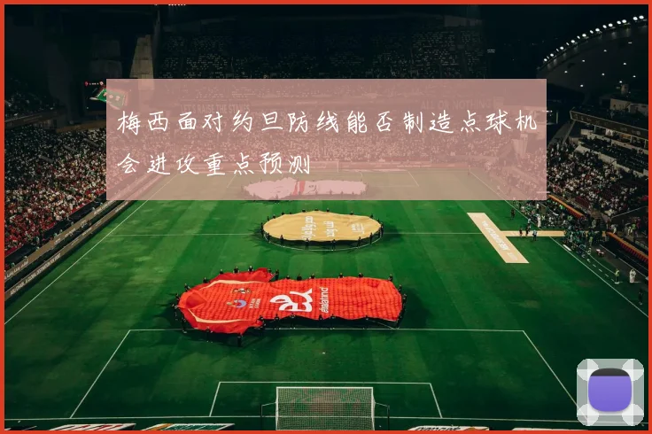 梅西面对约旦防线能否制造点球机会进攻重点预测