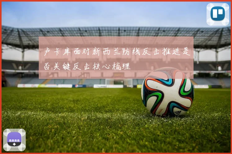 卢卡库面对新西兰防线反击推进是否关键反击核心梳理