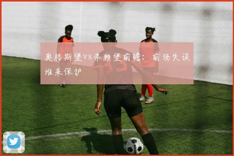 奥格斯堡vs弗赖堡前瞻：前场失误谁来保护