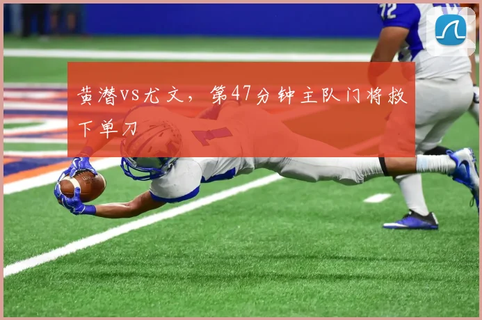 黄潜vs尤文，第47分钟主队门将救下单刀
